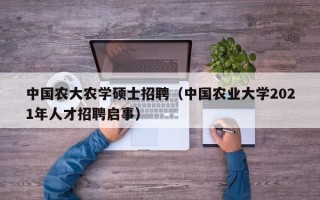 中国农大农学硕士招聘（中国农业大学2021年人才招聘启事）