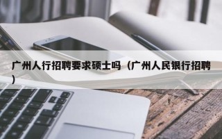 广州人行招聘要求硕士吗（广州人民银行招聘）