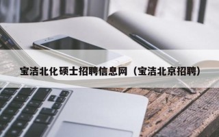 宝洁北化硕士招聘信息网（宝洁北京招聘）