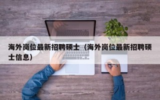 海外岗位最新招聘硕士（海外岗位最新招聘硕士信息）