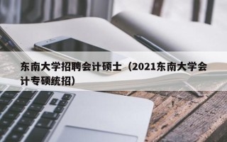 东南大学招聘会计硕士（2021东南大学会计专硕统招）