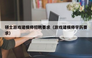 硕士游戏建模师招聘要求（游戏建模师学历要求）