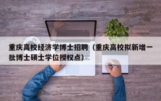 重庆高校经济学博士招聘（重庆高校拟新增一批博士硕士学位授权点）