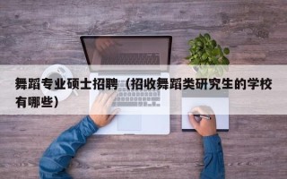 舞蹈专业硕士招聘（招收舞蹈类研究生的学校有哪些）