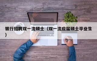 银行招聘双一流硕士（双一流应届硕士毕业生）