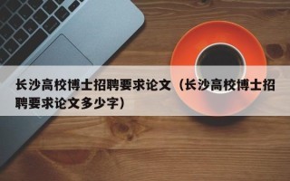 长沙高校博士招聘要求论文（长沙高校博士招聘要求论文多少字）