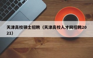 天津高校硕士招聘（天津高校人才网招聘2021）