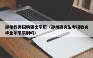 郑州教师招聘硕士学历（郑州研究生考招教有毕业年限限制吗）