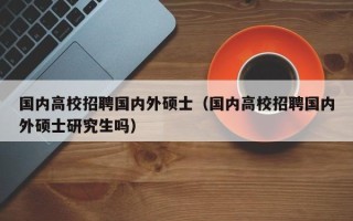 国内高校招聘国内外硕士（国内高校招聘国内外硕士研究生吗）
