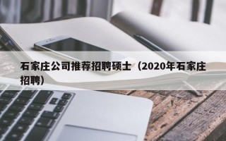 石家庄公司推荐招聘硕士（2020年石家庄招聘）