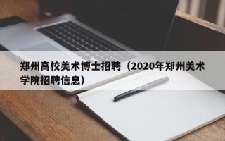 郑州高校美术博士招聘（2020年郑州美术学院招聘信息）