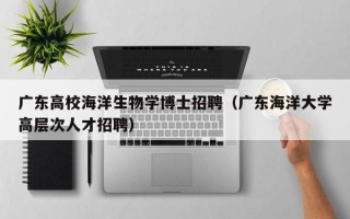 广东高校海洋生物学博士招聘（广东海洋大学高层次人才招聘）