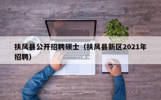 扶风县公开招聘硕士（扶风县新区2021年招聘）