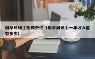 烟草局硕士招聘条件（烟草局硕士一年收入能有多少）
