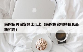 医院招聘保安硕士以上（医院保安招聘信息最新招聘）