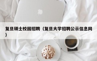 复旦硕士校园招聘（复旦大学招聘公示信息网）