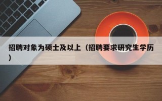 招聘对象为硕士及以上（招聘要求研究生学历）