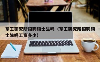 军工研究所招聘硕士生吗（军工研究所招聘硕士生吗工资多少）