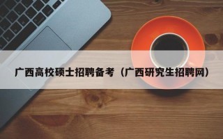 广西高校硕士招聘备考（广西研究生招聘网）