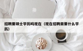 招聘要硕士学历吗现在（现在招聘需要什么学历）
