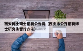 西安博士硕士招聘公告网（西安市公开招聘博士研究生暂行办法）