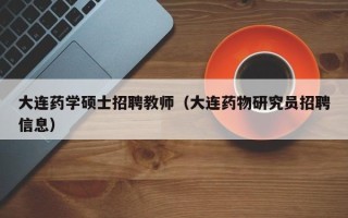 大连药学硕士招聘教师（大连药物研究员招聘信息）