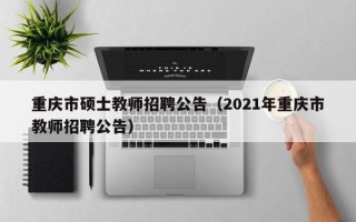 重庆市硕士教师招聘公告（2021年重庆市教师招聘公告）