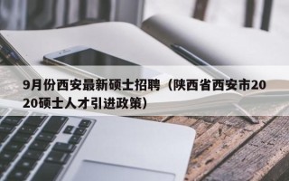 9月份西安最新硕士招聘（陕西省西安市2020硕士人才引进政策）