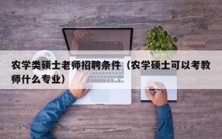 农学类硕士老师招聘条件（农学硕士可以考教师什么专业）