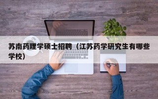 苏南药理学硕士招聘（江苏药学研究生有哪些学校）
