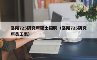 洛阳725研究所硕士招聘（洛阳725研究所员工表）