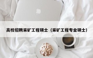 高校招聘采矿工程硕士（采矿工程专业硕士）