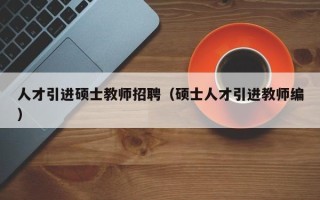 人才引进硕士教师招聘（硕士人才引进教师编）