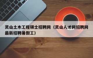 灵山土木工程硕士招聘网（灵山人才网招聘网最新招聘暑假工）