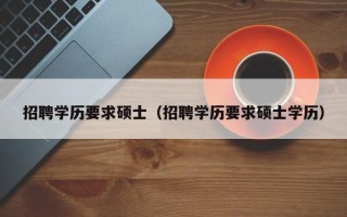 招聘学历要求硕士（招聘学历要求硕士学历）