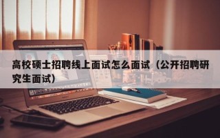 高校硕士招聘线上面试怎么面试（公开招聘研究生面试）