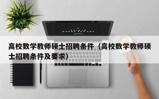 高校数学教师硕士招聘条件（高校数学教师硕士招聘条件及要求）