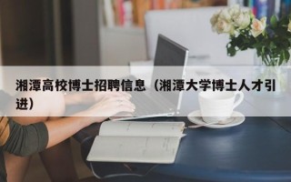 湘潭高校博士招聘信息（湘潭大学博士人才引进）