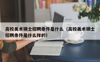 高校美术硕士招聘条件是什么（高校美术硕士招聘条件是什么样的）