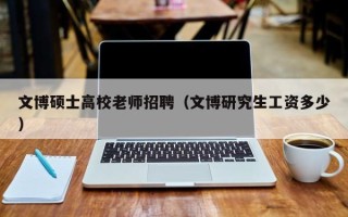 文博硕士高校老师招聘（文博研究生工资多少）