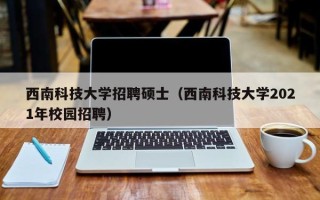 西南科技大学招聘硕士（西南科技大学2021年校园招聘）