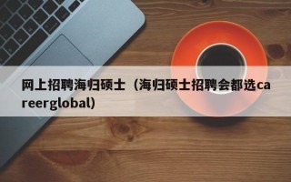 网上招聘海归硕士（海归硕士招聘会都选careerglobal）