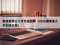湖南省硕士人才引进招聘（2021湖南省人才引进公告）