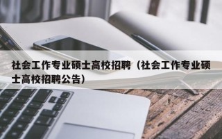 社会工作专业硕士高校招聘（社会工作专业硕士高校招聘公告）