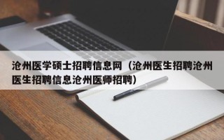 沧州医学硕士招聘信息网（沧州医生招聘沧州医生招聘信息沧州医师招聘）
