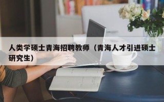 人类学硕士青海招聘教师（青海人才引进硕士研究生）