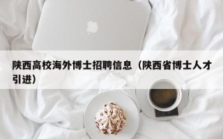 陕西高校海外博士招聘信息（陕西省博士人才引进）