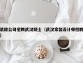 装修公司招聘武汉硕士（武汉家装设计师招聘）