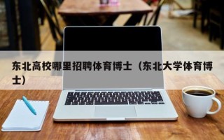 东北高校哪里招聘体育博士（东北大学体育博士）