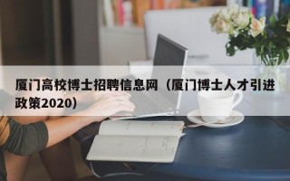 厦门高校博士招聘信息网（厦门博士人才引进政策2020）